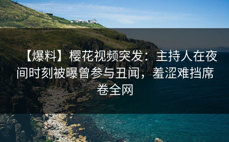 【爆料】樱花视频突发:主持人在夜间时刻被曝曾参与丑闻,羞涩难挡席卷全网 【爆料】樱花视频突发:主持人在夜间时刻被曝曾参与丑闻,羞涩难挡席卷全网