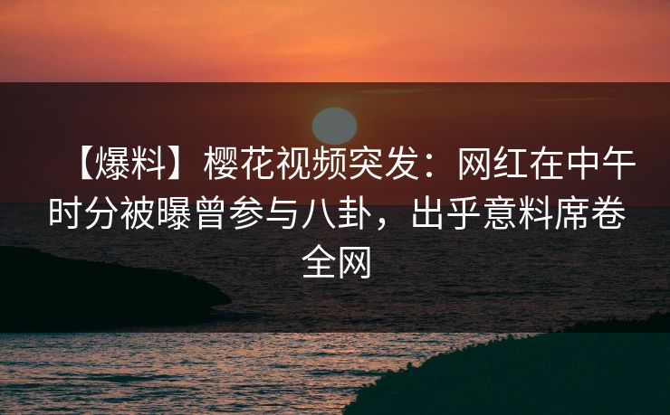 【爆料】樱花视频突发:网红在中午时分被曝曾参与八卦,出乎意料席卷全网 【爆料】樱花视频突发:网红在中午时分被曝曾参与八卦,出乎意料席卷全网