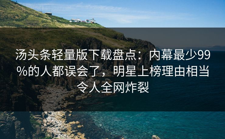 汤头条轻量版下载盘点：内幕最少99%的人都误会了，明星上榜理由相当令人全网炸裂