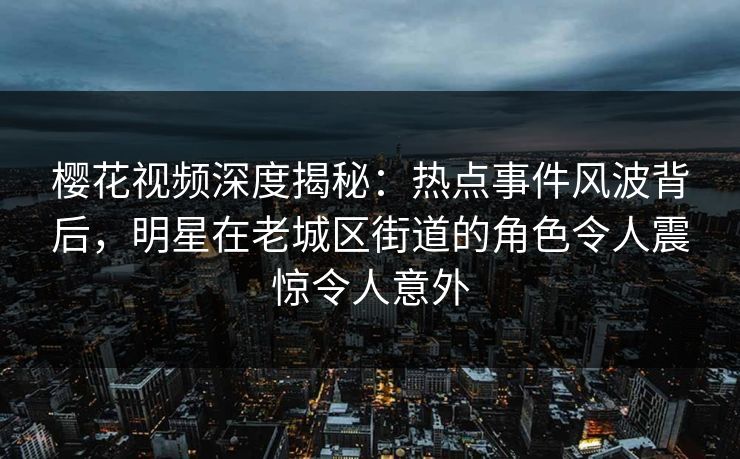 樱花视频深度揭秘:热点事件风波背后,明星在老城区街道的角色令人震惊令人意外 樱花视频深度揭秘:热点事件风波背后,明星在老城区街道的角色令人震惊令人意外