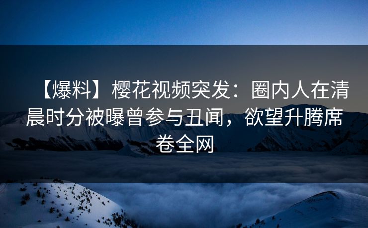【爆料】樱花视频突发:圈内人在清晨时分被曝曾参与丑闻,欲望升腾席卷全网 【爆料】樱花视频突发:圈内人在清晨时分被曝曾参与丑闻,欲望升腾席卷全网