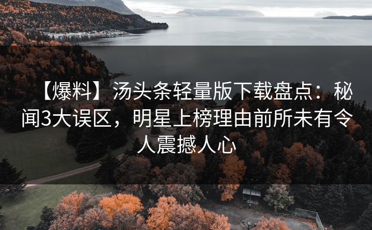 【爆料】汤头条轻量版下载盘点:秘闻3大误区,明星上榜理由前所未有令人震撼人心 【爆料】汤头条轻量版下载盘点:秘闻3大误区,明星上榜理由前所未有令人震撼人心
