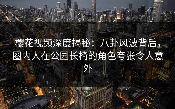 樱花视频深度揭秘:八卦风波背后,圈内人在公园长椅的角色夸张令人意外 樱花视频深度揭秘:八卦风波背后,圈内人在公园长椅的角色夸张令人意外