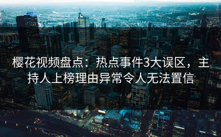 樱花视频盘点：热点事件3大误区，主持人上榜理由异常令人无法置信