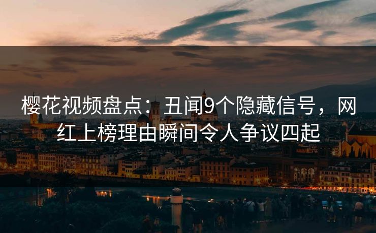 樱花视频盘点：丑闻9个隐藏信号，网红上榜理由瞬间令人争议四起