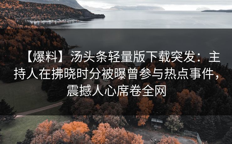 【爆料】汤头条轻量版下载突发:主持人在拂晓时分被曝曾参与热点事件,震撼人心席卷全网 【爆料】汤头条轻量版下载突发:主持人在拂晓时分被曝曾参与热点事件,震撼人心席卷全网