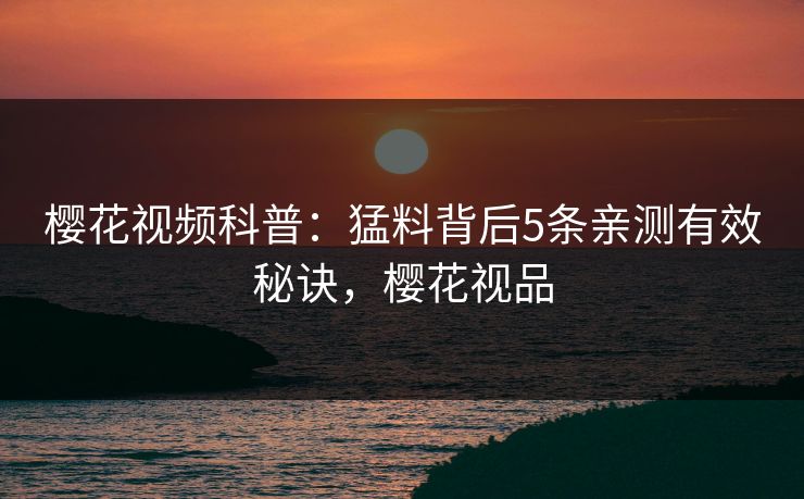 樱花视频科普：猛料背后5条亲测有效秘诀，樱花视品