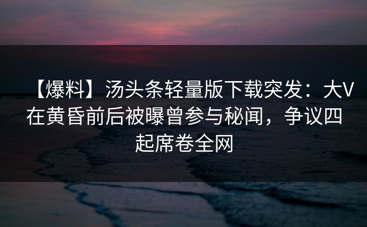 【爆料】汤头条轻量版下载突发：大V在黄昏前后被曝曾参与秘闻，争议四起席卷全网