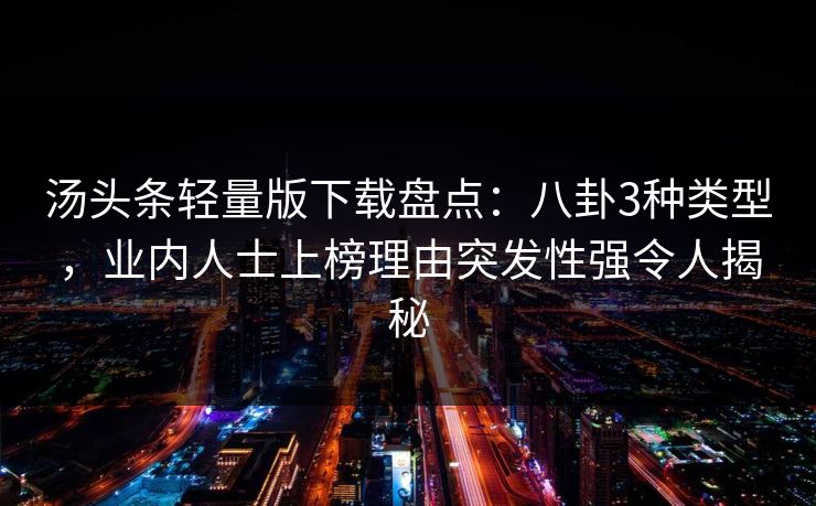 汤头条轻量版下载盘点:八卦3种类型,业内人士上榜理由突发性强令人揭秘 汤头条轻量版下载盘点:八卦3种类型,业内人士上榜理由突发性强令人揭秘