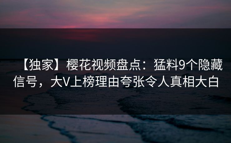 【独家】樱花视频盘点：猛料9个隐藏信号，大V上榜理由夸张令人真相大白