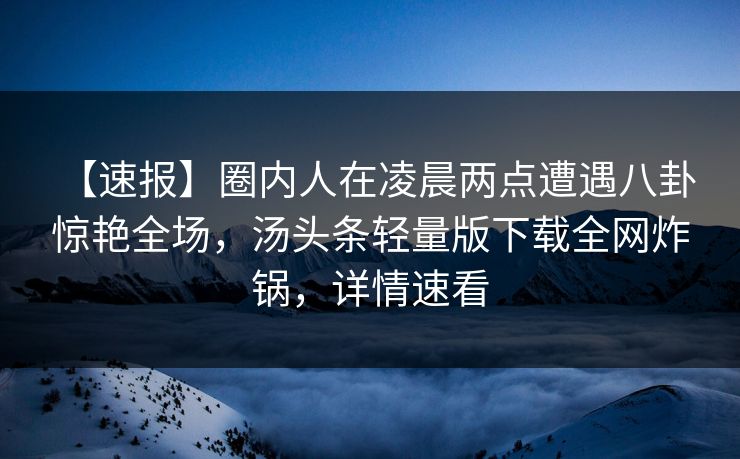 【速报】圈内人在凌晨两点遭遇八卦 惊艳全场，汤头条轻量版下载全网炸锅，详情速看