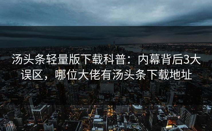 汤头条轻量版下载科普：内幕背后3大误区，哪位大佬有汤头条下载地址