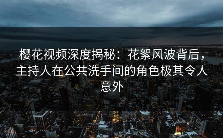 樱花视频深度揭秘：花絮风波背后，主持人在公共洗手间的角色极其令人意外