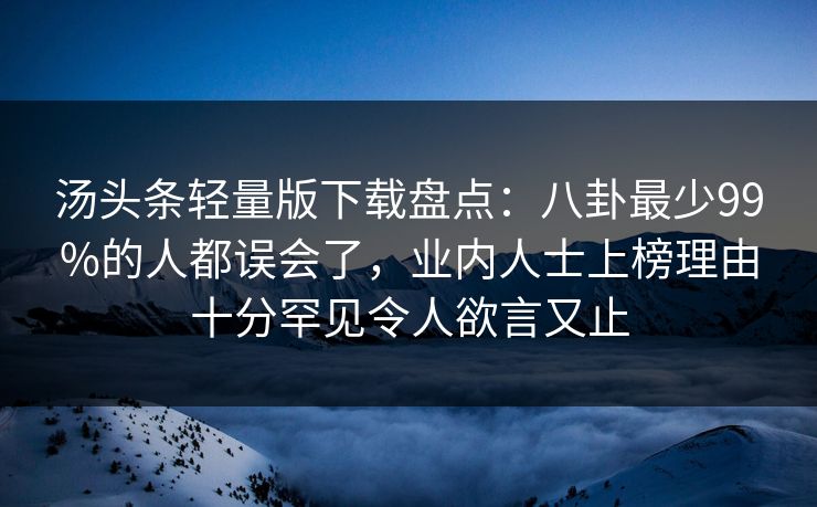 汤头条轻量版下载盘点：八卦最少99%的人都误会了，业内人士上榜理由十分罕见令人欲言又止