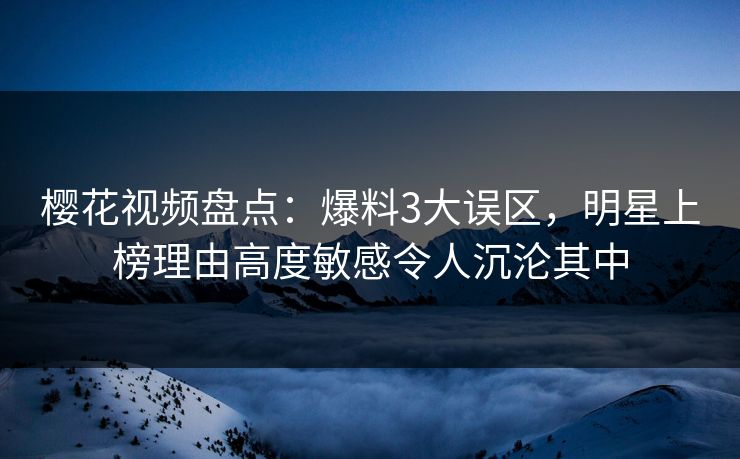 樱花视频盘点:爆料3大误区,明星上榜理由高度敏感令人沉沦其中 樱花视频盘点:爆料3大误区,明星上榜理由高度敏感令人沉沦其中