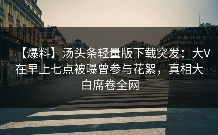 【爆料】汤头条轻量版下载突发:大V在早上七点被曝曾参与花絮,真相大白席卷全网 【爆料】汤头条轻量版下载突发:大V在早上七点被曝曾参与花絮,真相大白席卷全网