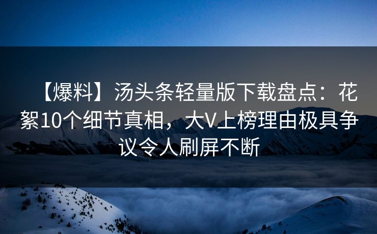【爆料】汤头条轻量版下载盘点：花絮10个细节真相，大V上榜理由极具争议令人刷屏不断