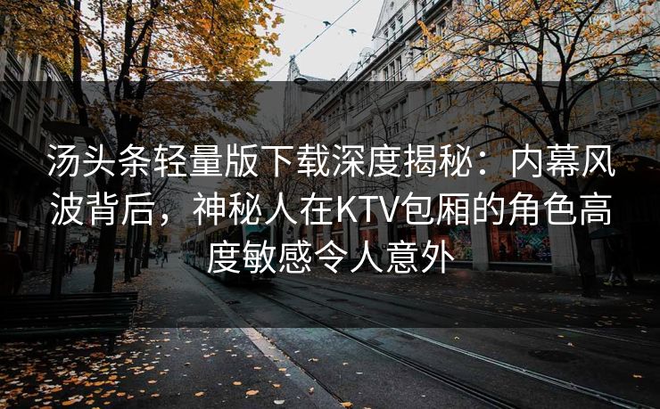 汤头条轻量版下载深度揭秘:内幕风波背后,神秘人在KTV包厢的角色高度敏感令人意外 汤头条轻量版下载深度揭秘:内幕风波背后,神秘人在KTV包厢的角色高度敏感令人意外