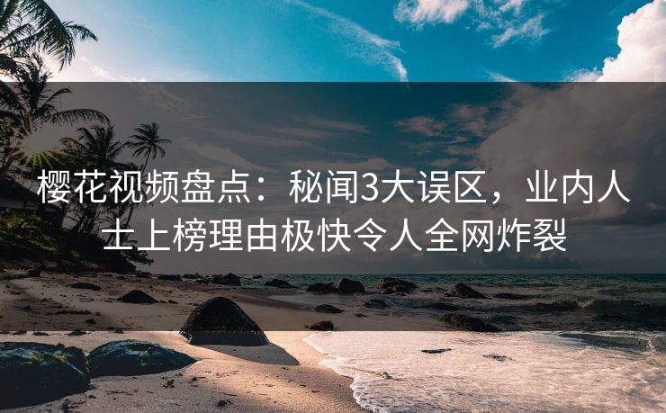 樱花视频盘点：秘闻3大误区，业内人士上榜理由极快令人全网炸裂