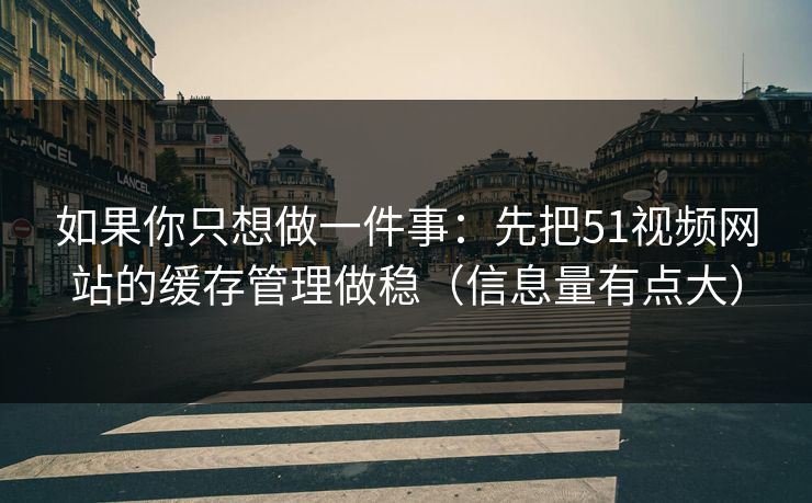 如果你只想做一件事：先把51视频网站的缓存管理做稳（信息量有点大）
