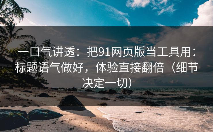 一口气讲透：把91网页版当工具用：标题语气做好，体验直接翻倍（细节决定一切）