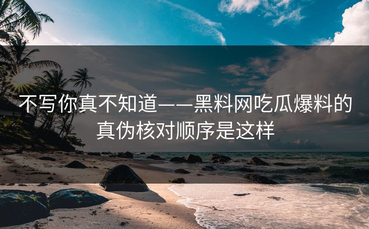 不写你真不知道——黑料网吃瓜爆料的真伪核对顺序是这样