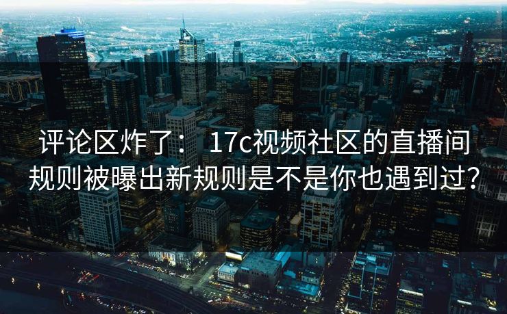 评论区炸了： 17c视频社区的直播间规则被曝出新规则是不是你也遇到过？