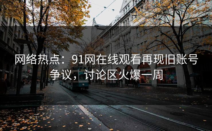 网络热点：91网在线观看再现旧账号争议，讨论区火爆一周