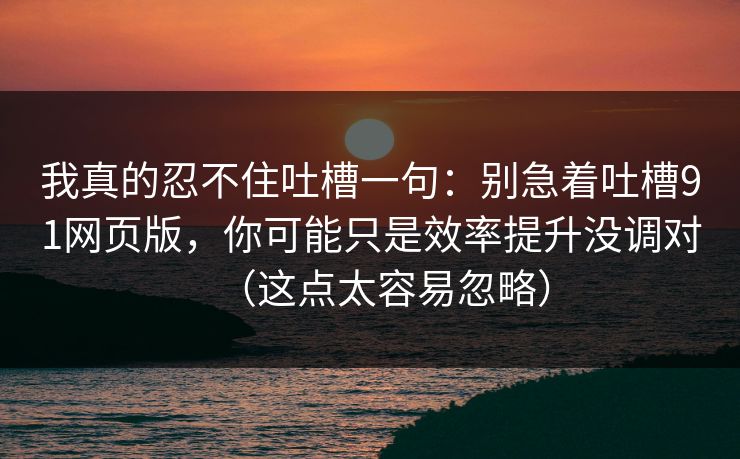 我真的忍不住吐槽一句:别急着吐槽91网页版,你可能只是效率提升没调对(这点太容易忽略) 我真的忍不住吐槽一句:别急着吐槽91网页版,你可能只是效率提升没调对(这点太容易忽略)