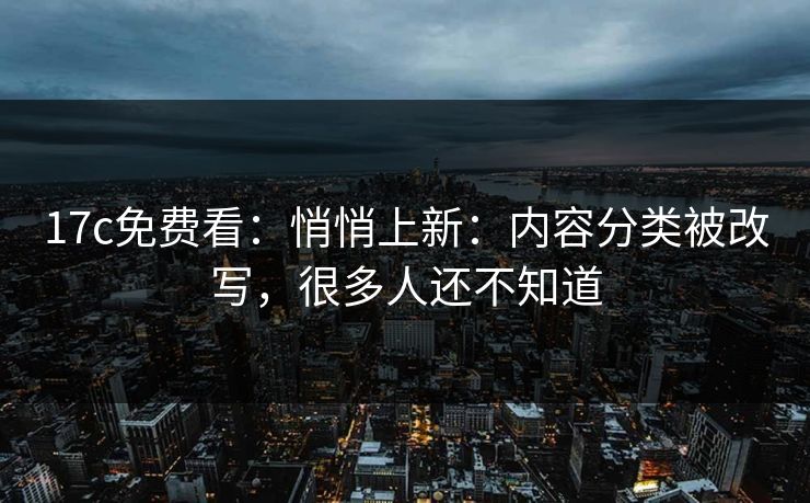 17c免费看：悄悄上新：内容分类被改写，很多人还不知道