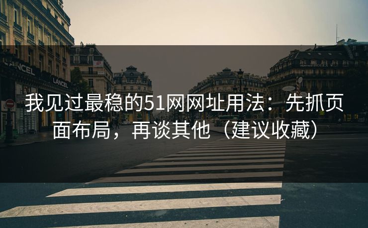 我见过最稳的51网网址用法：先抓页面布局，再谈其他（建议收藏）
