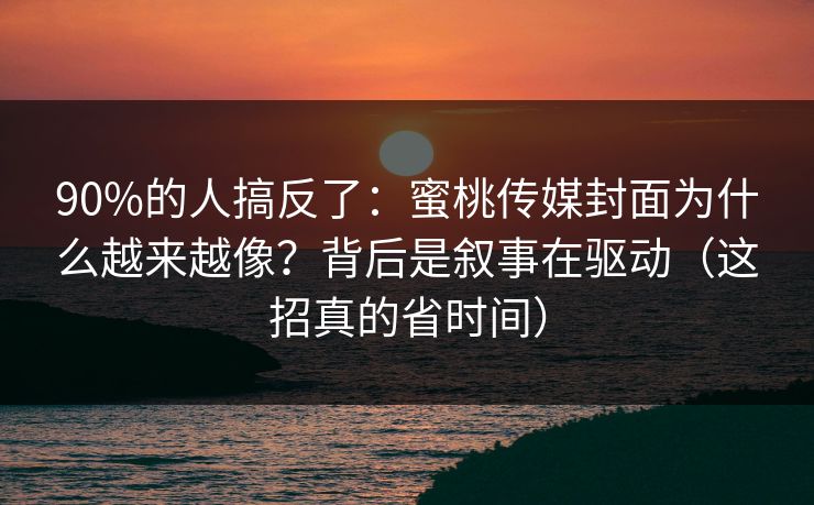 90%的人搞反了：蜜桃传媒封面为什么越来越像？背后是叙事在驱动（这招真的省时间）