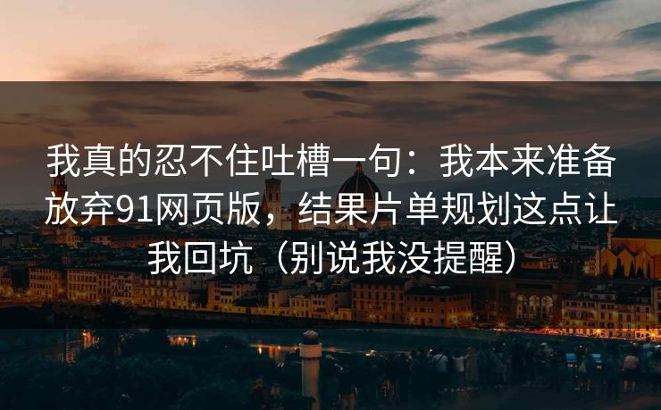 我真的忍不住吐槽一句：我本来准备放弃91网页版，结果片单规划这点让我回坑（别说我没提醒）