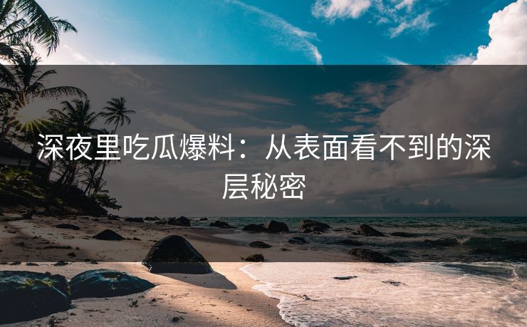 深夜里吃瓜爆料：从表面看不到的深层秘密