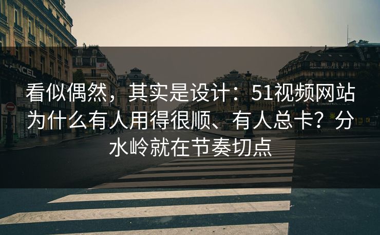 看似偶然，其实是设计：51视频网站为什么有人用得很顺、有人总卡？分水岭就在节奏切点