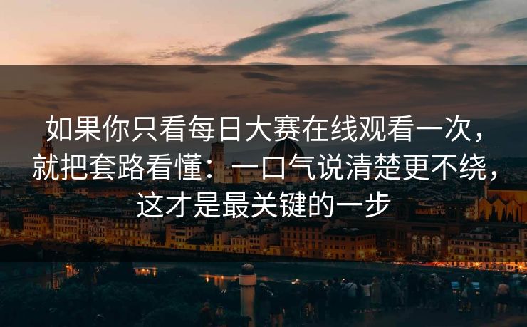 如果你只看每日大赛在线观看一次，就把套路看懂：一口气说清楚更不绕，这才是最关键的一步