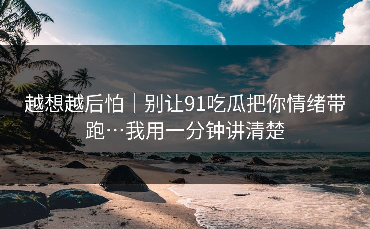 越想越后怕｜别让91吃瓜把你情绪带跑…我用一分钟讲清楚