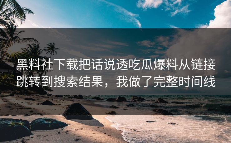 黑料社下载把话说透吃瓜爆料从链接跳转到搜索结果，我做了完整时间线