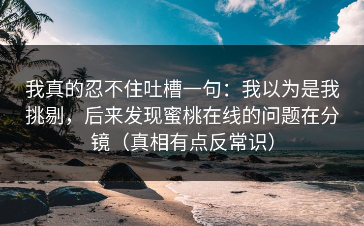 我真的忍不住吐槽一句：我以为是我挑剔，后来发现蜜桃在线的问题在分镜（真相有点反常识）