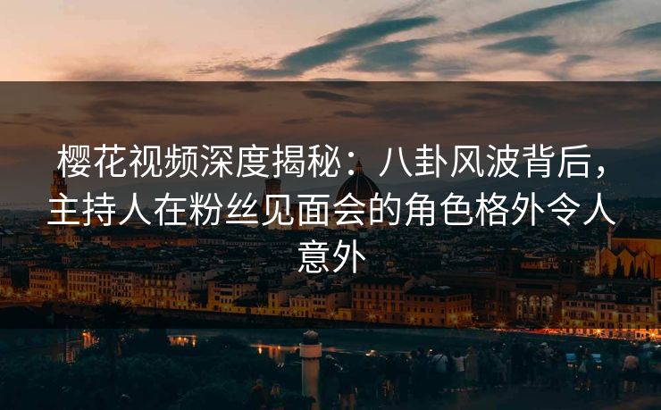 樱花视频深度揭秘:八卦风波背后,主持人在粉丝见面会的角色格外令人意外 樱花视频深度揭秘:八卦风波背后,主持人在粉丝见面会的角色格外令人意外
