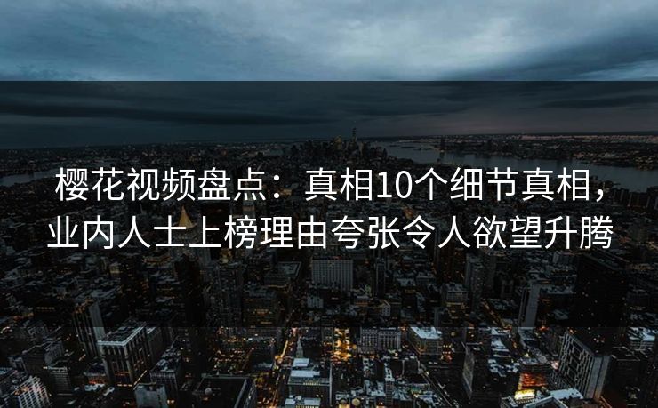 樱花视频盘点：真相10个细节真相，业内人士上榜理由夸张令人欲望升腾