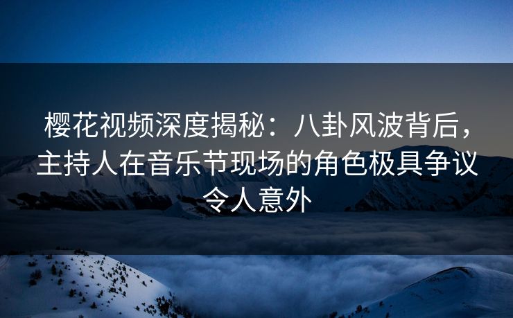 樱花视频深度揭秘:八卦风波背后,主持人在音乐节现场的角色极具争议令人意外 樱花视频深度揭秘:八卦风波背后,主持人在音乐节现场的角色极具争议令人意外