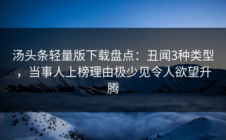 汤头条轻量版下载盘点：丑闻3种类型，当事人上榜理由极少见令人欲望升腾