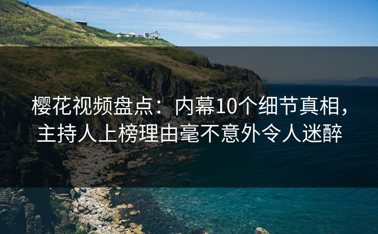 樱花视频盘点：内幕10个细节真相，主持人上榜理由毫不意外令人迷醉