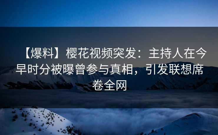 【爆料】樱花视频突发：主持人在今早时分被曝曾参与真相，引发联想席卷全网