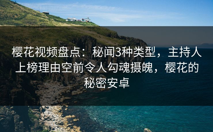 樱花视频盘点：秘闻3种类型，主持人上榜理由空前令人勾魂摄魄，樱花的秘密安卓