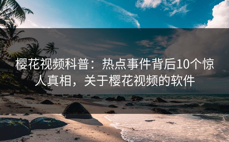 樱花视频科普:热点事件背后10个惊人真相,关于樱花视频的软件 樱花视频科普:热点事件背后10个惊人真相,关于樱花视频的软件