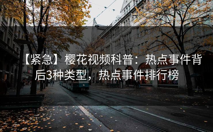 【紧急】樱花视频科普:热点事件背后3种类型,热点事件排行榜 【紧急】樱花视频科普:热点事件背后3种类型,热点事件排行榜