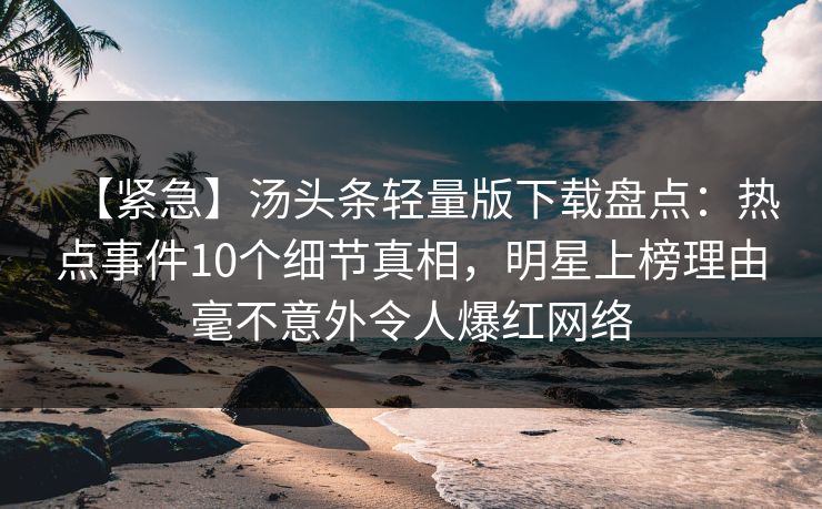 【紧急】汤头条轻量版下载盘点:热点事件10个细节真相,明星上榜理由毫不意外令人爆红网络 【紧急】汤头条轻量版下载盘点:热点事件10个细节真相,明星上榜理由毫不意外令人爆红网络
