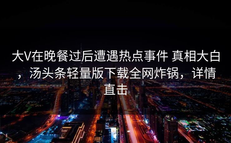 大V在晚餐过后遭遇热点事件 真相大白,汤头条轻量版下载全网炸锅,详情直击 大V在晚餐过后遭遇热点事件 真相大白,汤头条轻量版下载全网炸锅,详情直击